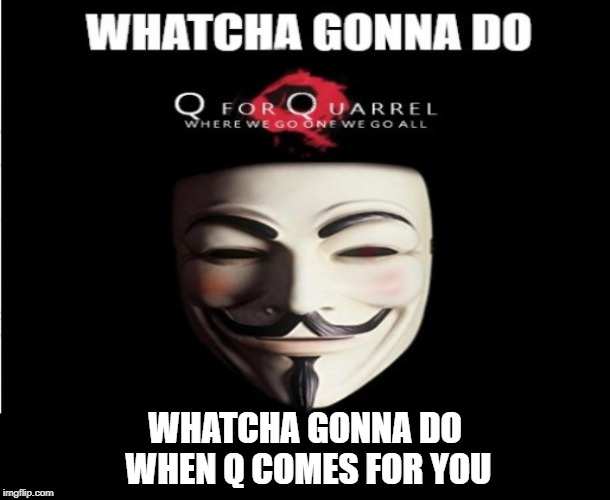 WHATCHA GONNA DO WHEN Q COMES FOR YOU... | WHATCHA GONNA DO WHEN Q COMES FOR YOU | image tagged in qanon,president trump,liberal tears,democratic party,politics,v for vendetta | made w/ Imgflip meme maker