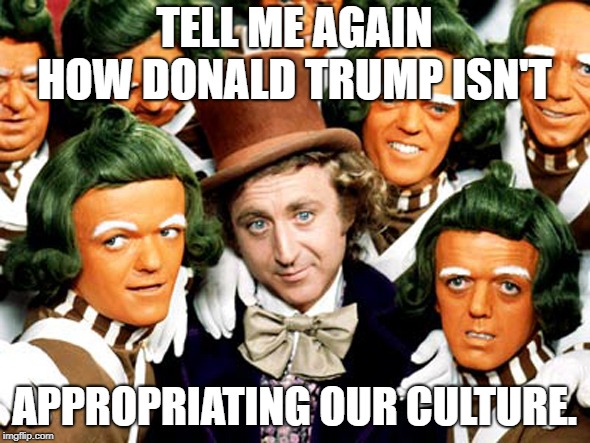 TELL ME AGAIN HOW DONALD TRUMP ISN'T APPROPRIATING OUR CULTURE. | made w/ Imgflip meme maker