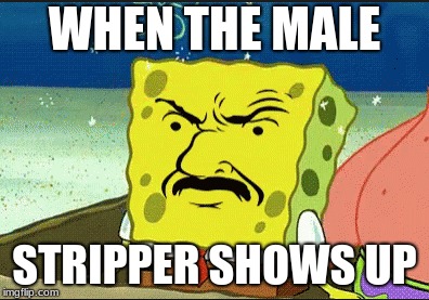 StripperBob | WHEN THE MALE; STRIPPER SHOWS UP | image tagged in spongebob | made w/ Imgflip meme maker