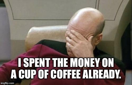 Captain Picard Facepalm Meme | I SPENT THE MONEY ON A CUP OF COFFEE ALREADY. | image tagged in memes,captain picard facepalm | made w/ Imgflip meme maker