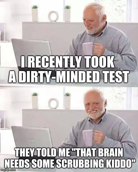 Hide the Pain Harold Meme | I RECENTLY TOOK A DIRTY-MINDED TEST; THEY TOLD ME "THAT BRAIN NEEDS SOME SCRUBBING KIDDO" | image tagged in memes,hide the pain harold | made w/ Imgflip meme maker