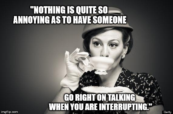 Coffee Talk | "NOTHING IS QUITE SO ANNOYING AS TO HAVE SOMEONE; GO RIGHT ON TALKING WHEN YOU ARE INTERRUPTING." | image tagged in coffee talk | made w/ Imgflip meme maker