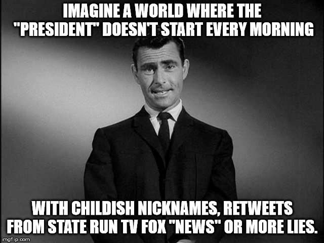 rod serling twilight zone | IMAGINE A WORLD WHERE THE "PRESIDENT" DOESN'T START EVERY MORNING; WITH CHILDISH NICKNAMES, RETWEETS FROM STATE RUN TV FOX "NEWS" OR MORE LIES. | image tagged in rod serling twilight zone | made w/ Imgflip meme maker