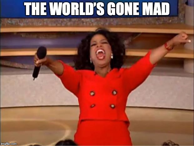 Oprah You Get A Meme | THE WORLD’S GONE MAD | image tagged in memes,oprah you get a | made w/ Imgflip meme maker