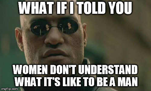 Matrix Morpheus Meme | WHAT IF I TOLD YOU WOMEN DON'T UNDERSTAND WHAT IT'S LIKE TO BE A MAN | image tagged in memes,matrix morpheus | made w/ Imgflip meme maker