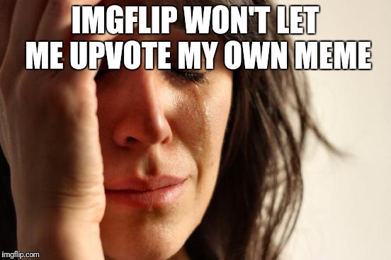 First World Problems Meme | IMGFLIP WON'T LET ME UPVOTE MY OWN MEME | image tagged in memes,first world problems | made w/ Imgflip meme maker