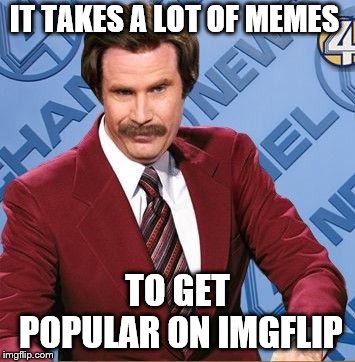 Stay Classy | IT TAKES A LOT OF MEMES TO GET POPULAR ON IMGFLIP | image tagged in stay classy | made w/ Imgflip meme maker
