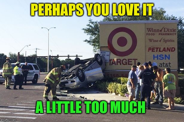 Target car crash | PERHAPS YOU LOVE IT A LITTLE TOO MUCH | image tagged in target car crash | made w/ Imgflip meme maker