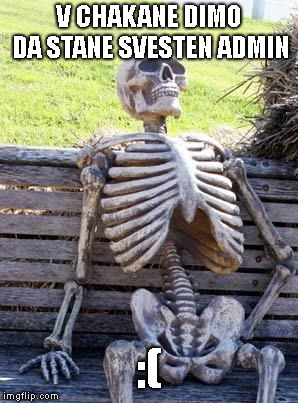 Waiting Skeleton Meme | V CHAKANE DIMO DA STANE SVESTEN ADMIN; :( | image tagged in memes,waiting skeleton | made w/ Imgflip meme maker