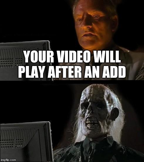 I'll Just Wait Here Meme | YOUR VIDEO WILL PLAY AFTER AN ADD | image tagged in memes,ill just wait here | made w/ Imgflip meme maker