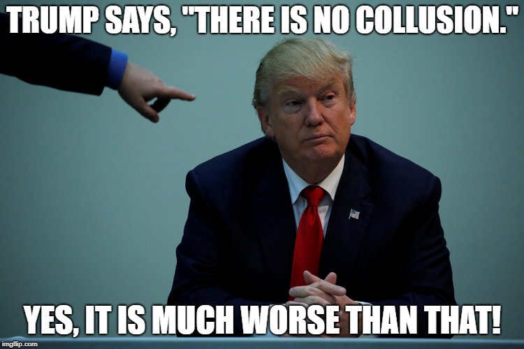 The President is a Unindicted CRIMINAL Co-Conspirator | TRUMP SAYS, "THERE IS NO COLLUSION."; YES, IT IS MUCH WORSE THAN THAT! | image tagged in impeach trump,dump trump,government shutdown | made w/ Imgflip meme maker