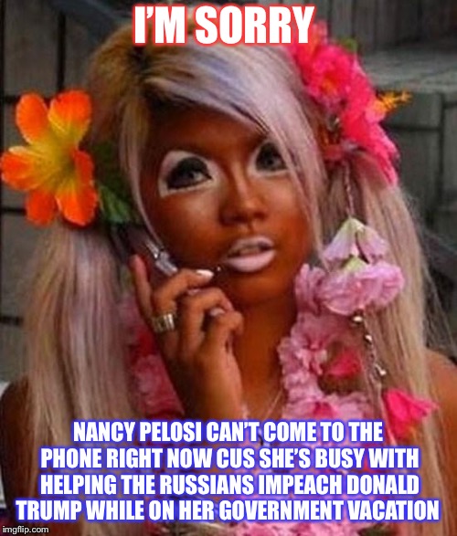 suntanning fail | I’M SORRY; NANCY PELOSI CAN’T COME TO THE PHONE RIGHT NOW CUS SHE’S BUSY WITH HELPING THE RUSSIANS IMPEACH DONALD TRUMP WHILE ON HER GOVERNMENT VACATION | image tagged in suntanning fail | made w/ Imgflip meme maker