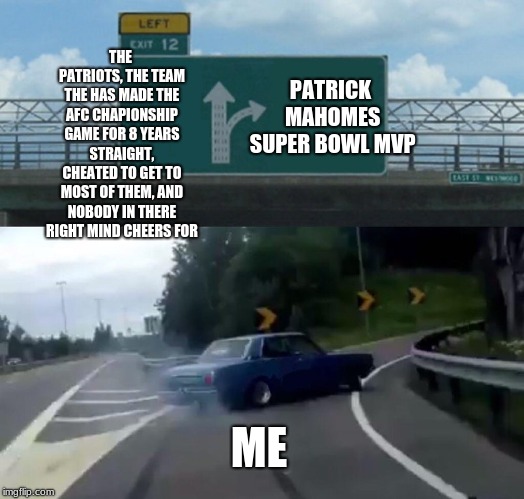 Suck it Pats! Go Chiefs! | THE PATRIOTS, THE TEAM THE HAS MADE THE AFC CHAPIONSHIP GAME FOR 8 YEARS STRAIGHT, CHEATED TO GET TO MOST OF THEM, AND NOBODY IN THERE RIGHT MIND CHEERS FOR; PATRICK MAHOMES SUPER BOWL MVP; ME | image tagged in memes,left exit 12 off ramp,new england patriots,kansas city chiefs,nfl football,afc championship game | made w/ Imgflip meme maker