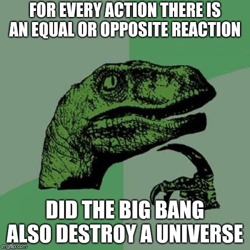 Philosoraptor Meme | FOR EVERY ACTION THERE IS AN EQUAL OR OPPOSITE REACTION; DID THE BIG BANG ALSO DESTROY A UNIVERSE | image tagged in memes,philosoraptor | made w/ Imgflip meme maker