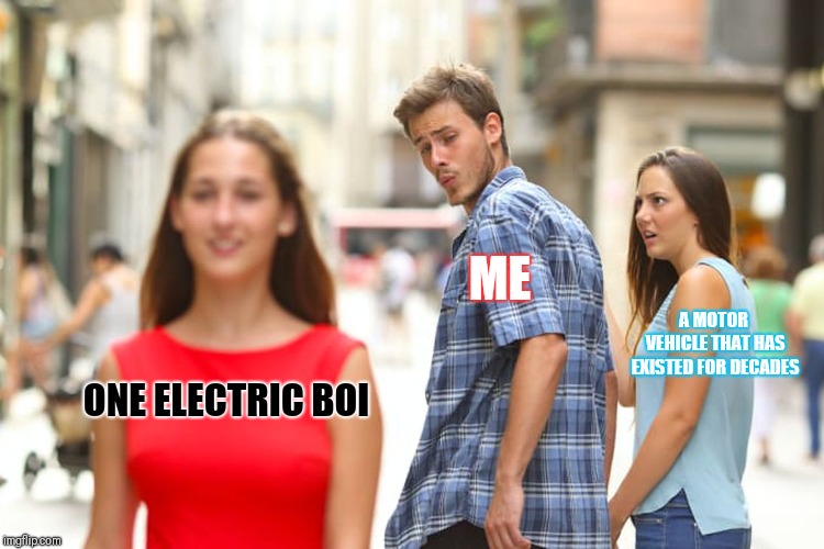 Distracted Boyfriend | ME; A MOTOR VEHICLE THAT HAS EXISTED FOR DECADES; ONE ELECTRIC BOI | image tagged in memes,distracted boyfriend | made w/ Imgflip meme maker