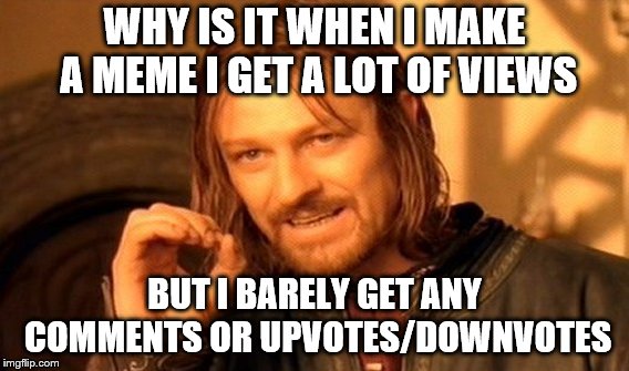 One Does Not Simply Meme | WHY IS IT WHEN I MAKE A MEME I GET A LOT OF VIEWS; BUT I BARELY GET ANY COMMENTS OR UPVOTES/DOWNVOTES | image tagged in memes,one does not simply | made w/ Imgflip meme maker