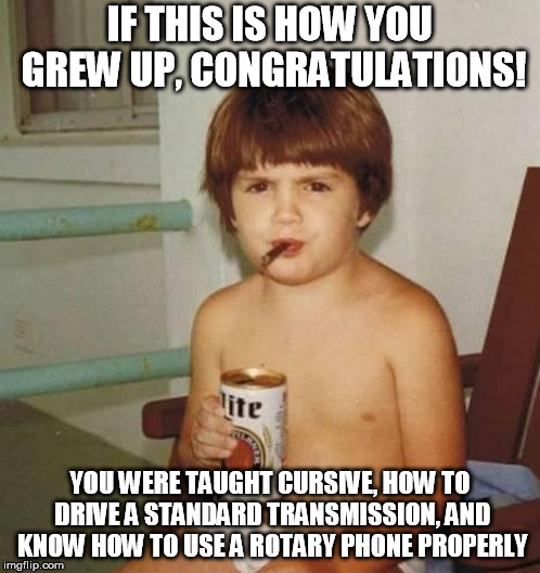 Kid with beer | IF THIS IS HOW YOU GREW UP, CONGRATULATIONS! YOU WERE TAUGHT CURSIVE, HOW TO DRIVE A STANDARD TRANSMISSION, AND KNOW HOW TO USE A ROTARY PHONE PROPERLY | image tagged in kid with beer | made w/ Imgflip meme maker