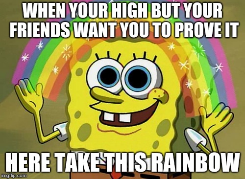 Imagination Spongebob | WHEN YOUR HIGH BUT YOUR FRIENDS WANT YOU TO PROVE IT; HERE TAKE THIS RAINBOW | image tagged in memes,imagination spongebob | made w/ Imgflip meme maker