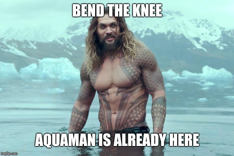 aquaman | BEND THE KNEE AQUAMAN IS ALREADY HERE | image tagged in aquaman | made w/ Imgflip meme maker