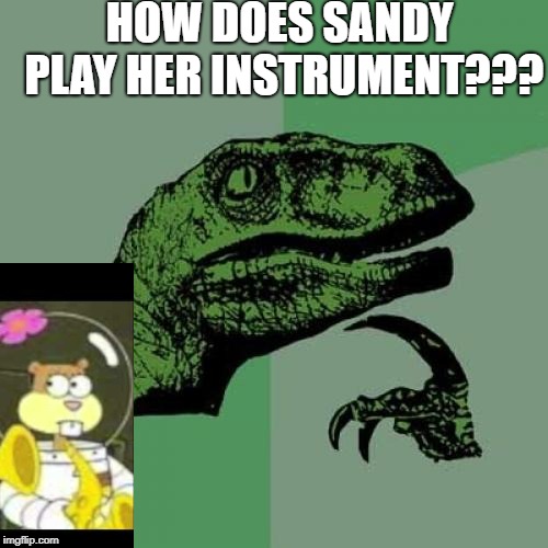 Spongebob is great, but like, AGHH WHAT IS THIS??? | HOW DOES SANDY PLAY HER INSTRUMENT??? | image tagged in philosoraptor,spongebob | made w/ Imgflip meme maker