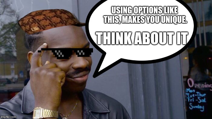 really though. | USING OPTIONS LIKE THIS, MAKES YOU UNIQUE. THINK ABOUT IT | image tagged in funny | made w/ Imgflip meme maker