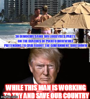 Who is paying for the Democrat Party in Puerto Rico? | 30 DEMOCRATS AND 109 LOBBYISTS PARTY ON THE BEACHES OF PUERTO RICO WHILE PRETENDING TO CARE ABOUT THE GOVERNMENT SHUTDOWN; WHILE THIS MAN IS WORKING TO TRY AND SAVE OUR COUNTRY | image tagged in donald trump,maga,liberal logic,hypocrisy | made w/ Imgflip meme maker