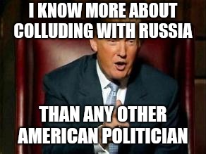 Just imagine having to listen to this moron all day  | I KNOW MORE ABOUT COLLUDING WITH RUSSIA; THAN ANY OTHER AMERICAN POLITICIAN | image tagged in memes,donald trump,idiot,scumbag,moron,incompetence | made w/ Imgflip meme maker