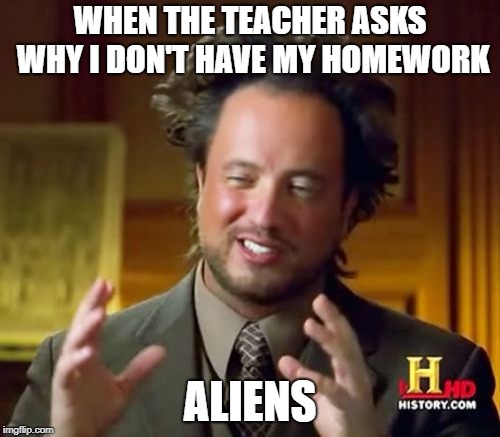 Ancient Aliens | WHEN THE TEACHER ASKS WHY I DON'T HAVE MY HOMEWORK; ALIENS | image tagged in memes,ancient aliens | made w/ Imgflip meme maker