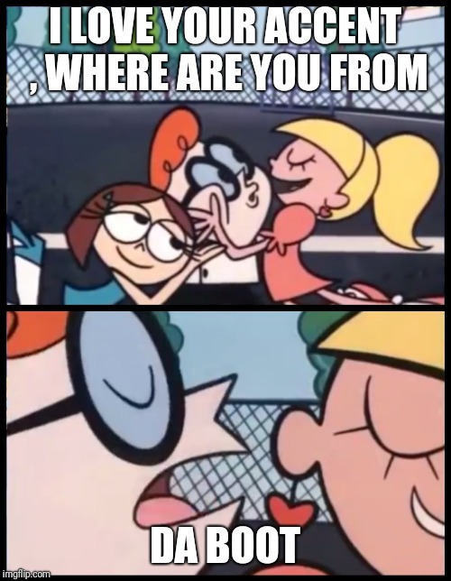 Say it Again, Dexter Meme | I LOVE YOUR ACCENT , WHERE ARE YOU FROM; DA BOOT | image tagged in say it again dexter | made w/ Imgflip meme maker