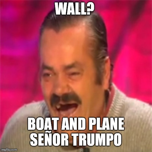 Laughing Mexican | WALL? BOAT AND PLANE SEÑOR TRUMPO | image tagged in memes | made w/ Imgflip meme maker