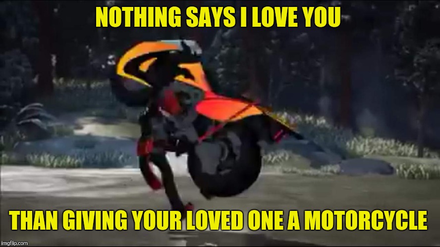 Rwby Bumblebee and Adam | NOTHING SAYS I LOVE YOU; THAN GIVING YOUR LOVED ONE A MOTORCYCLE | image tagged in rwby bumblebee and adam | made w/ Imgflip meme maker