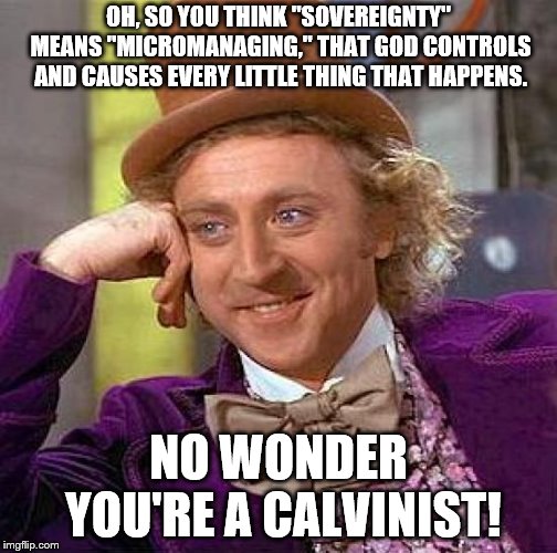 Creepy Condescending Wonka Meme | OH, SO YOU THINK "SOVEREIGNTY" MEANS "MICROMANAGING," THAT GOD CONTROLS AND CAUSES EVERY LITTLE THING THAT HAPPENS. NO WONDER YOU'RE A CALVINIST! | image tagged in memes,creepy condescending wonka | made w/ Imgflip meme maker