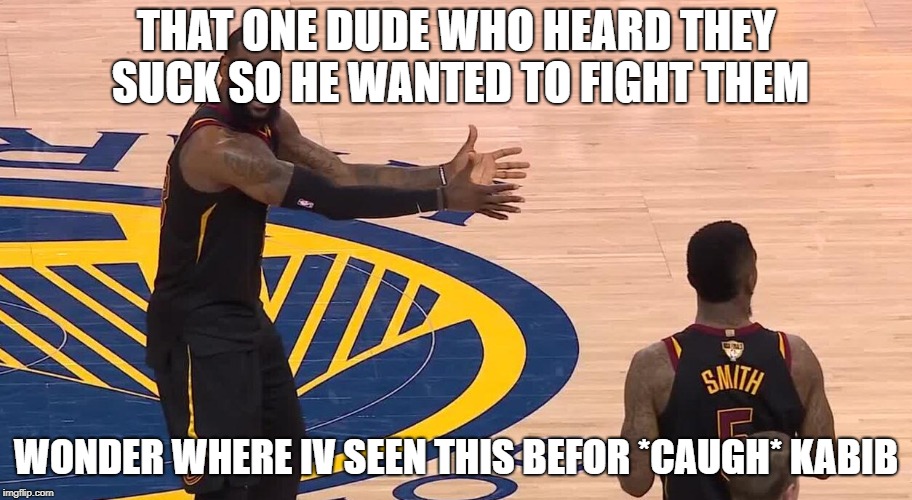 Lebron JR Smith NBA Finals 2018 | THAT ONE DUDE WHO HEARD THEY SUCK SO HE WANTED TO FIGHT THEM; WONDER WHERE IV SEEN THIS BEFOR *CAUGH* KABIB | image tagged in lebron jr smith nba finals 2018 | made w/ Imgflip meme maker