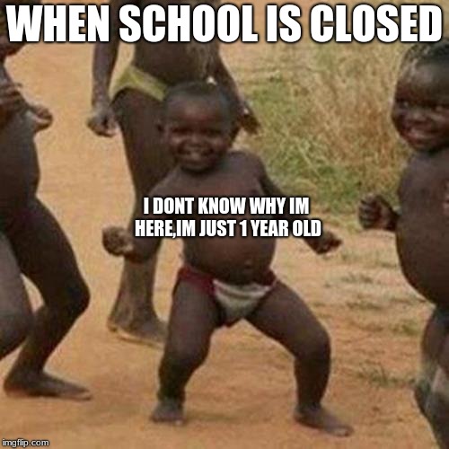 Third World Success Kid | WHEN SCHOOL IS CLOSED; I DONT KNOW WHY IM HERE,IM JUST 1 YEAR OLD | image tagged in memes,third world success kid | made w/ Imgflip meme maker