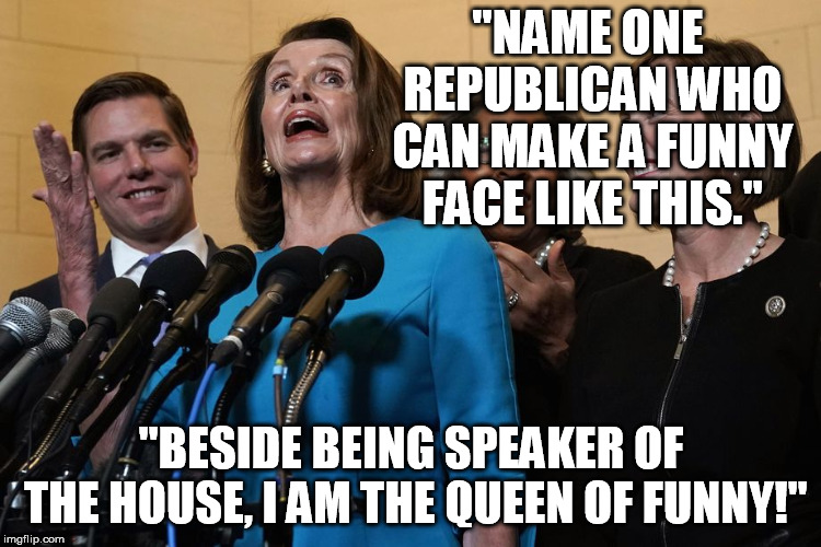 Just what we need, another funny face....... | "NAME ONE REPUBLICAN WHO CAN MAKE A FUNNY FACE LIKE THIS."; "BESIDE BEING SPEAKER OF THE HOUSE, I AM THE QUEEN OF FUNNY!" | image tagged in p u losi,queen of funny,pelosi | made w/ Imgflip meme maker