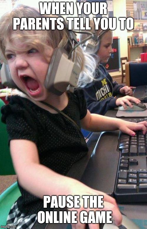Me as a kid | WHEN YOUR PARENTS TELL YOU TO; PAUSE THE ONLINE GAME | image tagged in angry little girl gamer,gaming | made w/ Imgflip meme maker