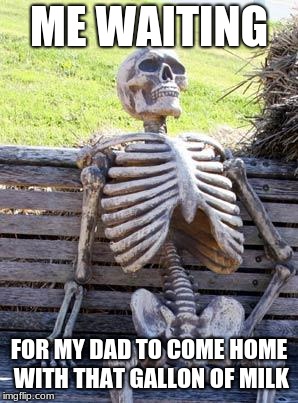 Waiting Skeleton Meme | ME WAITING; FOR MY DAD TO COME HOME WITH THAT GALLON OF MILK | image tagged in memes,waiting skeleton | made w/ Imgflip meme maker