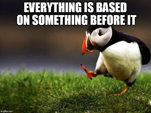 Unpopular Opinion Puffin Meme | EVERYTHING IS BASED ON SOMETHING BEFORE IT | image tagged in memes,unpopular opinion puffin | made w/ Imgflip meme maker