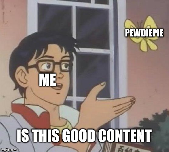 Is This A Pigeon | ME; PEWDIEPIE; IS THIS GOOD CONTENT | image tagged in memes,is this a pigeon | made w/ Imgflip meme maker