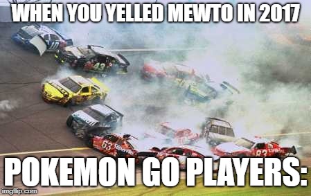 Because Race Car | WHEN YOU YELLED MEWTO IN 2017; POKEMON GO PLAYERS: | image tagged in memes,because race car | made w/ Imgflip meme maker