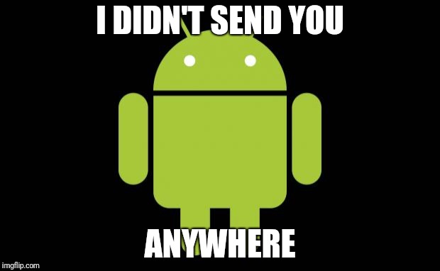Android | I DIDN'T SEND YOU ANYWHERE | image tagged in android | made w/ Imgflip meme maker