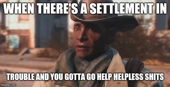 When your playing Fallout 4 | WHEN THERE'S A SETTLEMENT IN; TROUBLE AND YOU GOTTA GO HELP HELPLESS SHITS | image tagged in fallout 4,video games | made w/ Imgflip meme maker