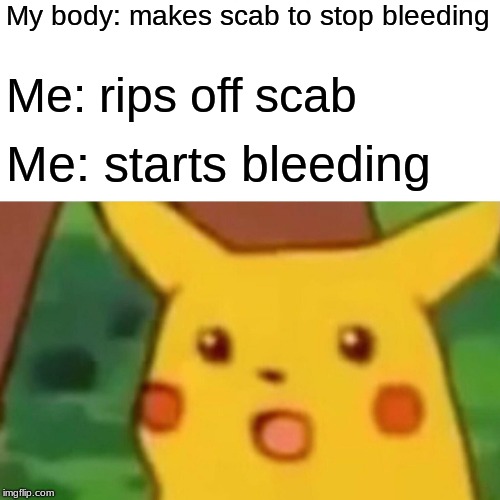 Surprised Pikachu Meme | My body: makes scab to stop bleeding; Me: rips off scab; Me: starts bleeding | image tagged in memes,surprised pikachu | made w/ Imgflip meme maker