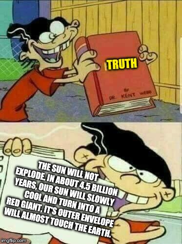 Double d facts book  | TRUTH; THE SUN WILL NOT EXPLODE. IN ABOUT 4.5 BILLION YEARS, OUR SUN WILL SLOWLY COOL AND TURN INTO A RED GIANT, IT'S OUTER ENVELOPE WILL ALMOST TOUCH THE EARTH. | image tagged in double d facts book | made w/ Imgflip meme maker