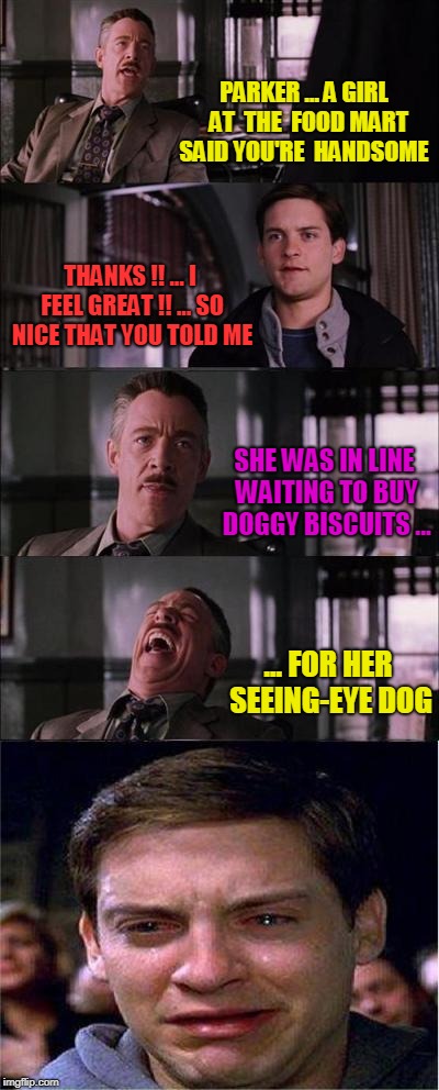 Peter Parker Cry | PARKER ... A GIRL  AT  THE  FOOD MART SAID YOU'RE  HANDSOME; THANKS !! ... I FEEL GREAT !! ... SO NICE THAT YOU TOLD ME; SHE WAS IN LINE WAITING TO BUY DOGGY BISCUITS ... ... FOR HER SEEING-EYE DOG | image tagged in memes,peter parker cry | made w/ Imgflip meme maker