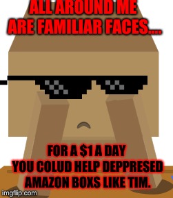NEGLECTED BOXES meme #2121 | ALL AROUND ME ARE FAMILIAR FACES.... FOR A $1 A DAY YOU COLUD HELP DEPPRESED AMAZON BOXS LIKE TIM. | image tagged in fuuny | made w/ Imgflip meme maker