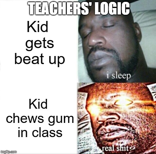 Sleeping Shaq Meme | TEACHERS' LOGIC; Kid gets beat up; Kid chews gum in class | image tagged in memes,sleeping shaq | made w/ Imgflip meme maker