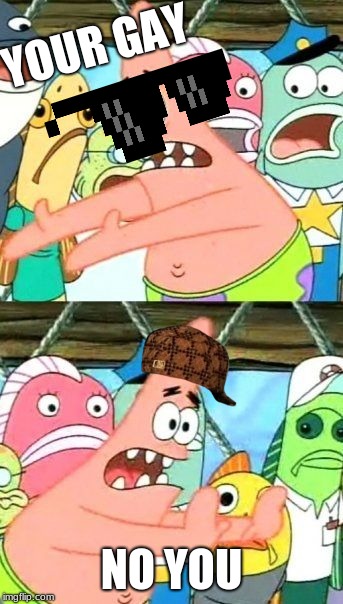 Put It Somewhere Else Patrick | YOUR GAY; NO YOU | image tagged in memes,put it somewhere else patrick | made w/ Imgflip meme maker