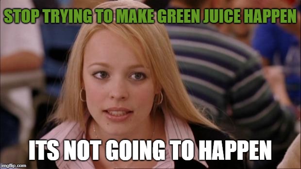 Its Not Going To Happen | STOP TRYING TO MAKE GREEN JUICE HAPPEN; ITS NOT GOING TO HAPPEN | image tagged in memes,its not going to happen,AdviceAnimals | made w/ Imgflip meme maker
