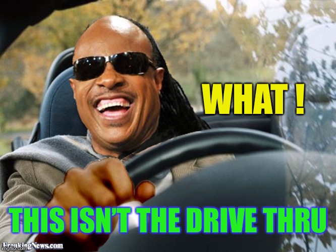 Stevie Wonder Driving | WHAT ! THIS ISN’T THE DRIVE THRU | image tagged in stevie wonder driving | made w/ Imgflip meme maker